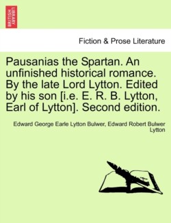 Pausanias the Spartan. an Unfinished Historical Romance. by the Late Lord Lytton. Edited by His Son [I.E. E. R. B. Lytton, Earl of Lytton]. Second Edition.