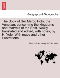 Book of Ser Marco Polo, the Venetian, concerning the kingdoms and marvels of the East. Newly translated and edited, with notes, by H. Yule. With maps and other illustrations.