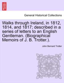 Walks through Ireland, in 1812, 1814, and 1817; described in a series of letters to an English Gentleman. (Biographical Memoirs of J. B. Trotter.).