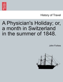 Physician's Holiday; or, a month in Switzerland in the summer of 1848.