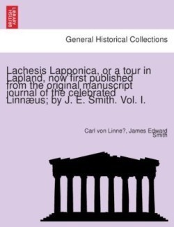 Lachesis Lapponica, or a tour in Lapland, now first published from the original manuscript journal of the celebrated Linnæus; by J. E. Smith. Vol. I.