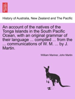 account of the natives of the Tonga Islands in the South Pacific Ocean, with an original grammar of their language ... compiled ... from the ... communications of W. M. ... by J. Martin. Vol. II.