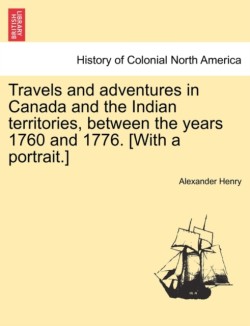 Travels and Adventures in Canada and the Indian Territories, Between the Years 1760 and 1776. [With a Portrait.] in Two Parts.