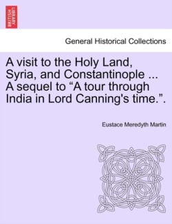 Visit to the Holy Land, Syria, and Constantinople ... a Sequel to "A Tour Through India in Lord Canning's Time.."