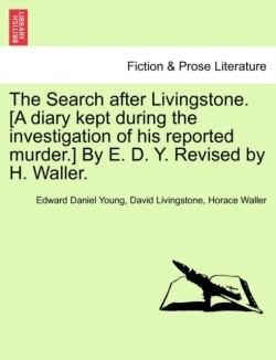 Search After Livingstone. [A Diary Kept During the Investigation of His Reported Murder.] by E. D. Y. Revised by H. Waller.