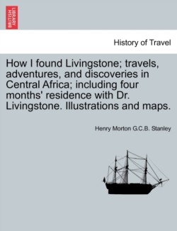 How I found Livingstone; travels, adventures, and discoveries in Central Africa; including four months' residence with Dr. Livingstone. Illustrations and maps.