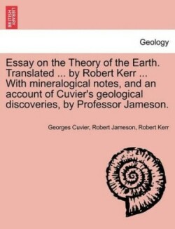 Essay on the Theory of the Earth. Translated ... by Robert Kerr ... with Mineralogical Notes, and an Account of Cuvier's Geological Discoveries, by Professor Jameson.