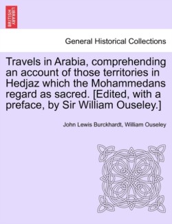 Travels in Arabia, comprehending an account of those territories in Hedjaz which the Mohammedans regard as sacred. [Edited, with a preface, by Sir William Ouseley.]