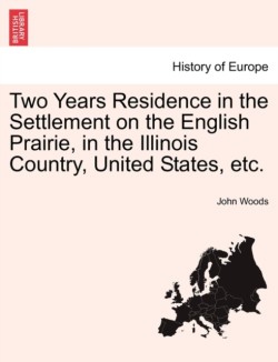 Two Years Residence in the Settlement on the English Prairie, in the Illinois Country, United States, Etc.