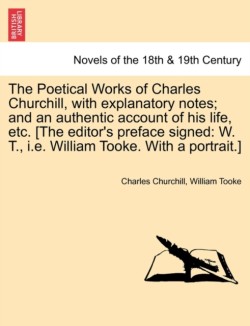 Poetical Works of Charles Churchill, with Explanatory Notes; And an Authentic Account of His Life, Etc. [The Editor's Preface Signed