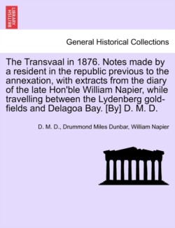 Transvaal in 1876. Notes Made by a Resident in the Republic Previous to the Annexation, with Extracts from the Diary of the Late Hon'ble William Napier, While Travelling Between the Lydenberg Gold-Fields and Delagoa Bay. [By] D. M. D.