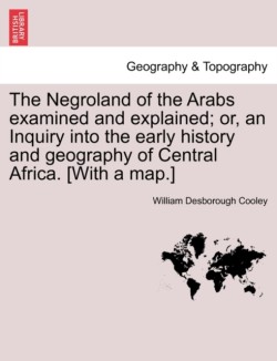 Negroland of the Arabs Examined and Explained; Or, an Inquiry Into the Early History and Geography of Central Africa. [With a Map.]