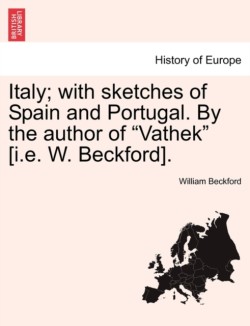 Italy; With Sketches of Spain and Portugal. by the Author of "Vathek" [I.E. W. Beckford].