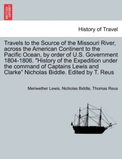 Travels to the Source of the Missouri River, Across the American Continent to the Pacific Ocean, by Order of U.S. Govt. 1804-1806. History of the Expedition Under the Command of Captains Lewis and Clarke. Edited by T. Reus. Vol. III, a New Edition