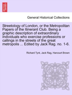 Streetology of London, or the Metropolitan Papers of the Itinerant Club. Being a Graphic Description of Extraordinary Individuals Who Exercise Professions or Callings in the Streets of the Great Metropolis ... Edited by Jack Rag. No. 1-6.