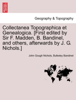 Collectanea Topographica Et Genealogica. [First Edited by Sir F. Madden, B. Bandinel, and Others, Afterwards by J. G. Nichols.]