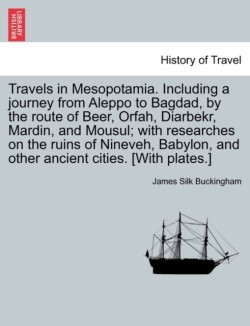 Travels in Mesopotamia. Including a journey from Aleppo to Bagdad, by the route of Beer, Orfah, Diarbekr, Mardin, and Mousul; with researches on the ruins of Nineveh, Babylon, and other ancient cities. [With plates.] vol. II