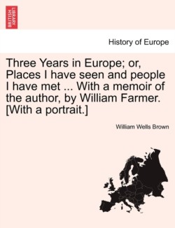 Three Years in Europe; Or, Places I Have Seen and People I Have Met ... with a Memoir of the Author, by William Farmer. [With a Portrait.]