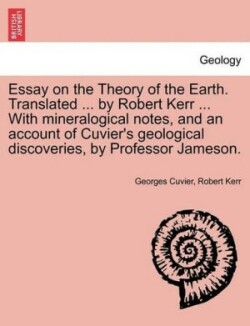 Essay on the Theory of the Earth. Translated ... by Robert Kerr ... with Mineralogical Notes, and an Account of Cuvier's Geological Discoveries, by PR