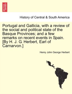 Portugal and Gallicia, with a review of the social and political state of the Basque Provinces; and a few remarks on recent events in Spain. [By H. J. G. Herbert, Earl of Carnarvon.] vol. I, second edition