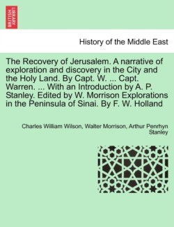 Recovery of Jerusalem. a Narrative of Exploration and Discovery in the City and the Holy Land. by Capt. W. ... Capt. Warren. ... with an Introduction by A. P. Stanley. Edited by W. Morrison Explorations in the Peninsula of Sinai. by F. W. Holland
