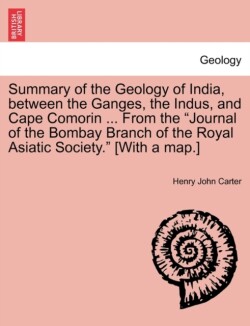 Summary of the Geology of India, Between the Ganges, the Indus, and Cape Comorin ... from the Journal of the Bombay Branch of the Royal Asiatic Society. [With a Map.]