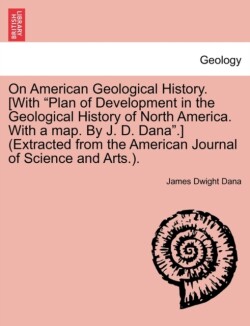 On American Geological History. [With "Plan of Development in the Geological History of North America. with a Map. by J. D. Dana."] (Extracted from the American Journal of Science and Arts.).