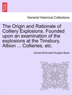 Origin and Rationale of Colliery Explosions. Founded Upon an Examination of the Explosions at the Timsbury, Albion ... Collieries, Etc.
