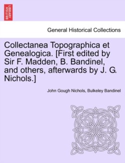 Collectanea Topographica Et Genealogica. [First Edited by Sir F. Madden, B. Bandinel, and Others, Afterwards by J. G. Nichols.]