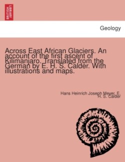 Across East African Glaciers. An account of the first ascent of Kilimanjaro. Translated from the German by E. H. S. Calder. With illustrations and maps.