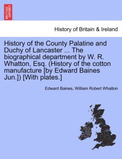 History of the County Palatine and Duchy of Lancaster ... The biographical department by W. R. Whatton, Esq. (History of the cotton manufacture [by Edward Baines Jun.]) [With plates.]