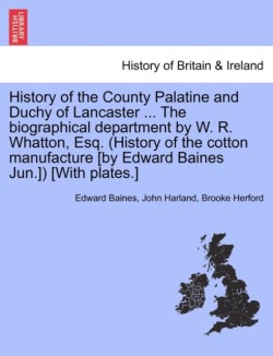 History of the County Palatine and Duchy of Lancaster ... The biographical department by W. R. Whatton, Esq. (History of the cotton manufacture [by Edward Baines Jun.]) [With plates.]