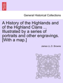 History of the Highlands and of the Highland Clans ... Illustrated by a series of portraits and other engravings. [With a map.]