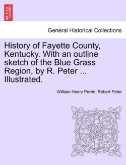 History of Fayette County, Kentucky. With an outline sketch of the Blue Grass Region, by R. Peter ... Illustrated.