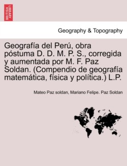 Geograf�a del Per�, obra p�stuma D. D. M. P. S., corregida y aumentada por M. F. Paz Soldan. (Compendio de geograf�a matem�tica, f�sica y pol�tica.) L.P.