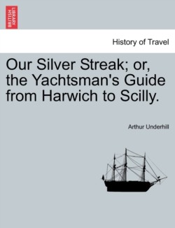 Our Silver Streak; Or, the Yachtsman's Guide from Harwich to Scilly.