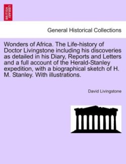 Wonders of Africa. the Life-History of Doctor Livingstone Including His Discoveries as Detailed in His Diary, Reports and Letters and a Full Account of the Herald-Stanley Expedition, with a Biographical Sketch of H. M. Stanley. with Illustrations.