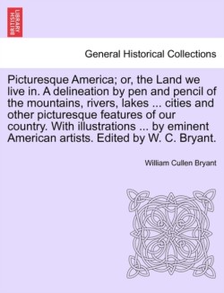 Picturesque America; Or, the Land We Live In. a Delineation by Pen and Pencil of the Mountains, Rivers, Lakes ... Cities and Other Picturesque Features of Our Country. with Illustrations ... by Eminent American Artists. Edited by W. C. Bryant. Vol. III