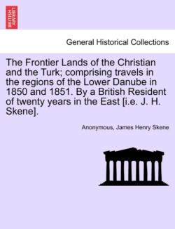 Frontier Lands of the Christian and the Turk; comprising travels in the regions of the Lower Danube in 1850 and 1851. By a British Resident of twenty years in the East [i.e. J. H. Skene].