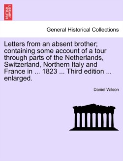 Letters from an absent brother; containing some account of a tour through parts of the Netherlands, Switzerland, Northern Italy and France in ... 1823 ... Third edition ... enlarged.