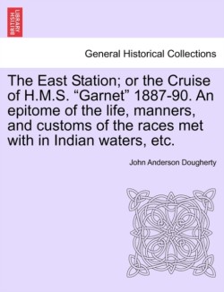 East Station; Or the Cruise of H.M.S. Garnet 1887-90. an Epitome of the Life, Manners, and Customs of the Races Met with in Indian Waters, Etc.