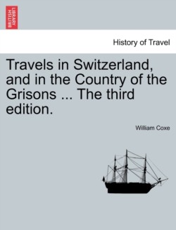 Travels in Switzerland, and in the Country of the Grisons ... the Third Edition.