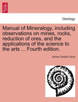 Manual of Mineralogy, Including Observations on Mines, Rocks, Reduction of Ores, and the Applications of the Science to the Arts ... Fourth Edition.