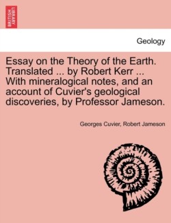 Essay on the Theory of the Earth. Translated ... by Robert Kerr ... with Mineralogical Notes, and an Account of Cuvier's Geological Discoveries, by PR