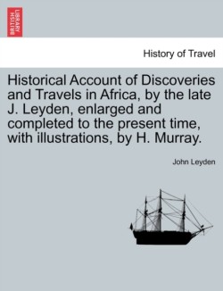 Historical Account of Discoveries and Travels in Africa, by the late J. Leyden, enlarged and completed to the present time, with illustrations, by H. Murray. Vol. I