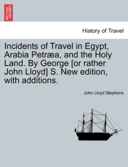 Incidents of Travel in Egypt, Arabia Petræa, and the Holy Land. By George [or rather John Lloyd] S. New edition, with additions.