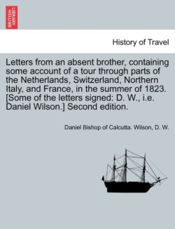 Letters from an absent brother, containing some account of a tour through parts of the Netherlands, Switzerland, Northern Italy, and France, in the summer of 1823. [Some of the letters signed