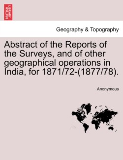 Abstract of the Reports of the Surveys, and of Other Geographical Operations in India, for 1871/72-(1877/78).