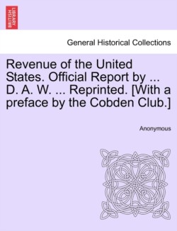 Revenue of the United States. Official Report by ... D. A. W. ... Reprinted. [With a preface by the Cobden Club.]