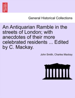 Antiquarian Ramble in the streets of London; with anecdotes of their more celebrated residents ... Edited by C. Mackay.